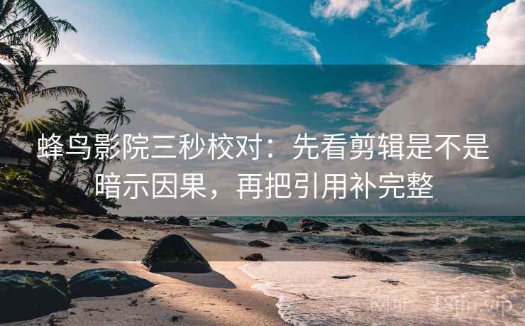 蜂鸟影院三秒校对：先看剪辑是不是暗示因果，再把引用补完整  第2张