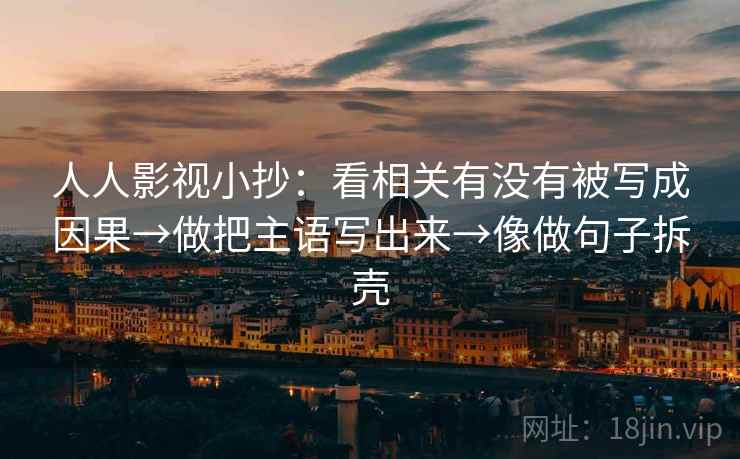 人人影视小抄：看相关有没有被写成因果→做把主语写出来→像做句子拆壳