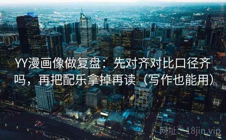 YY漫画像做复盘:先对齐对比口径齐吗,再把配乐拿掉再读(写作也能用)