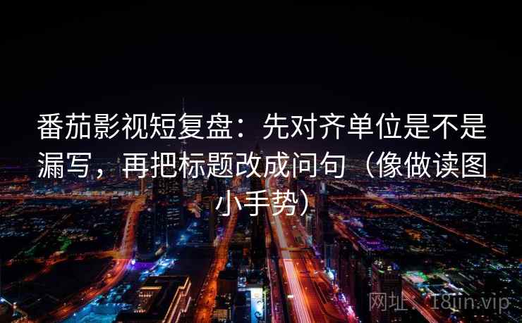 番茄影视短复盘：先对齐单位是不是漏写，再把标题改成问句（像做读图小手势）  第2张