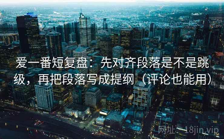 爱一番短复盘：先对齐段落是不是跳级，再把段落写成提纲（评论也能用）  第2张
