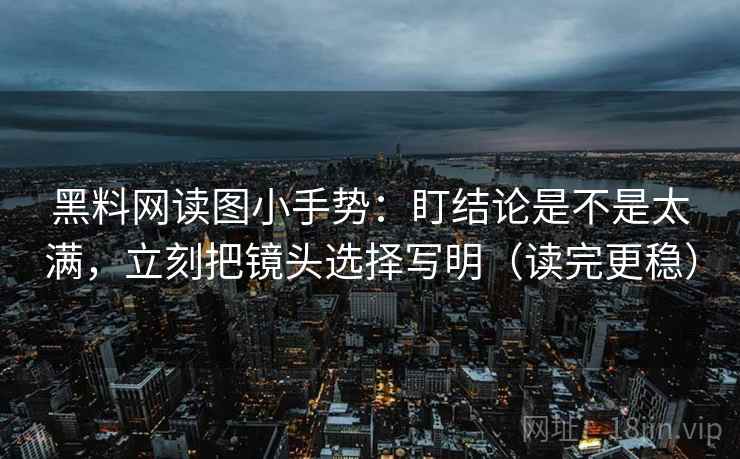 黑料网读图小手势：盯结论是不是太满，立刻把镜头选择写明（读完更稳）