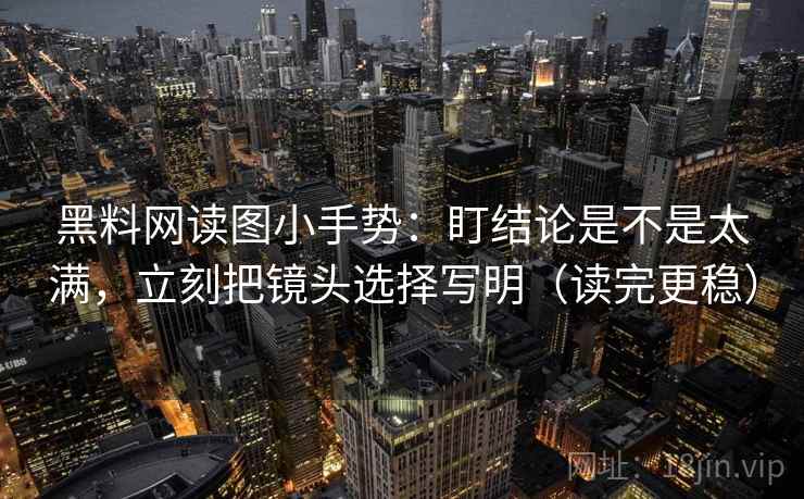 黑料网读图小手势:盯结论是不是太满,立刻把镜头选择写明(读完更稳) 第2张 黑料网读图小手势:盯结论是不是太满,立刻把镜头选择写明(读完更稳) 第2张