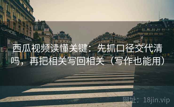 西瓜视频读懂关键：先抓口径交代清吗，再把相关写回相关（写作也能用）