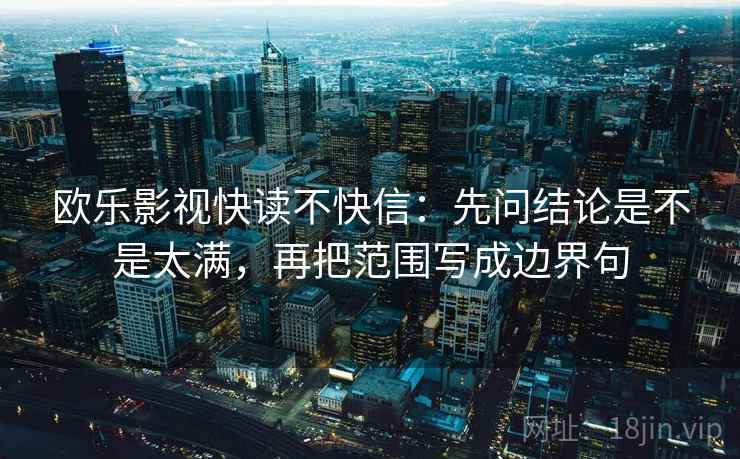 欧乐影视快读不快信：先问结论是不是太满，再把范围写成边界句