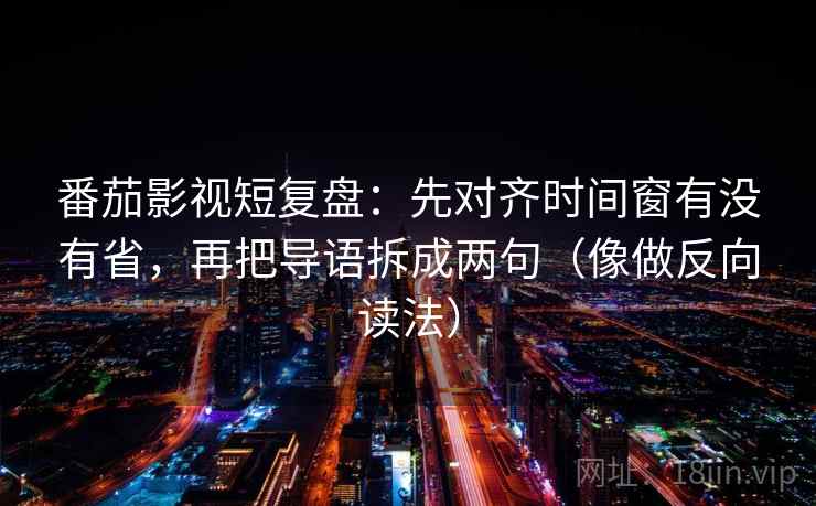 番茄影视短复盘:先对齐时间窗有没有省,再把导语拆成两句(像做反向读法) 第2张 番茄影视短复盘:先对齐时间窗有没有省,再把导语拆成两句(像做反向读法) 第2张