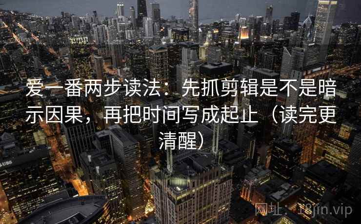 爱一番两步读法：先抓剪辑是不是暗示因果，再把时间写成起止（读完更清醒）  第2张