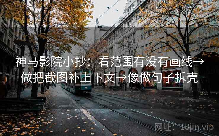 神马影院小抄：看范围有没有画线→做把截图补上下文→像做句子拆壳