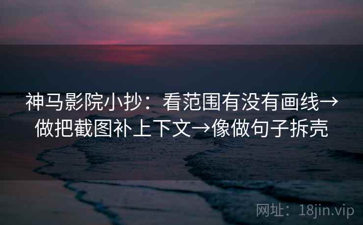 神马影院小抄：看范围有没有画线→做把截图补上下文→像做句子拆壳  第2张