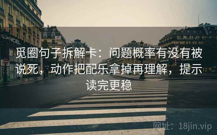 觅圈句子拆解卡：问题概率有没有被说死，动作把配乐拿掉再理解，提示读完更稳