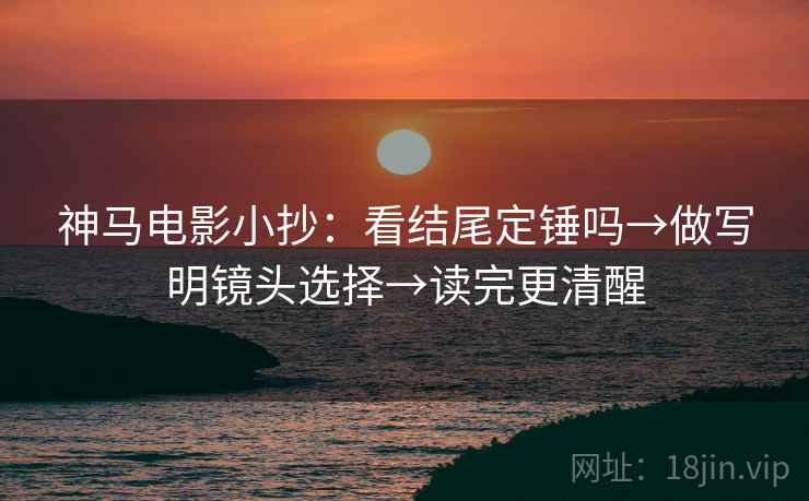 神马电影小抄:看结尾定锤吗→做写明镜头选择→读完更清醒 第1张 神马电影小抄:看结尾定锤吗→做写明镜头选择→读完更清醒 第1张