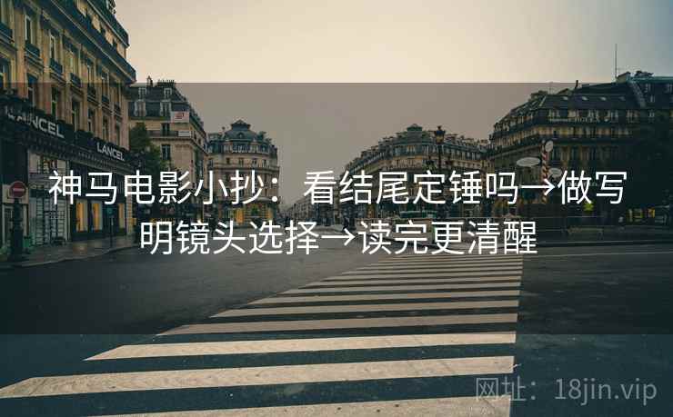 神马电影小抄:看结尾定锤吗→做写明镜头选择→读完更清醒 第2张 神马电影小抄:看结尾定锤吗→做写明镜头选择→读完更清醒 第2张
