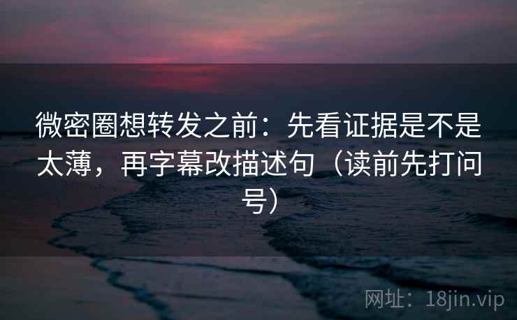 微密圈想转发之前：先看证据是不是太薄，再字幕改描述句（读前先打问号）