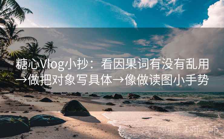 糖心Vlog小抄：看因果词有没有乱用→做把对象写具体→像做读图小手势