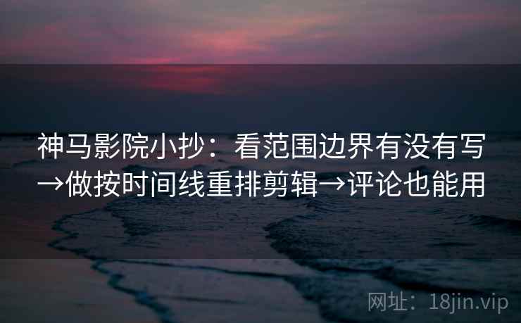 神马影院小抄：看范围边界有没有写→做按时间线重排剪辑→评论也能用
