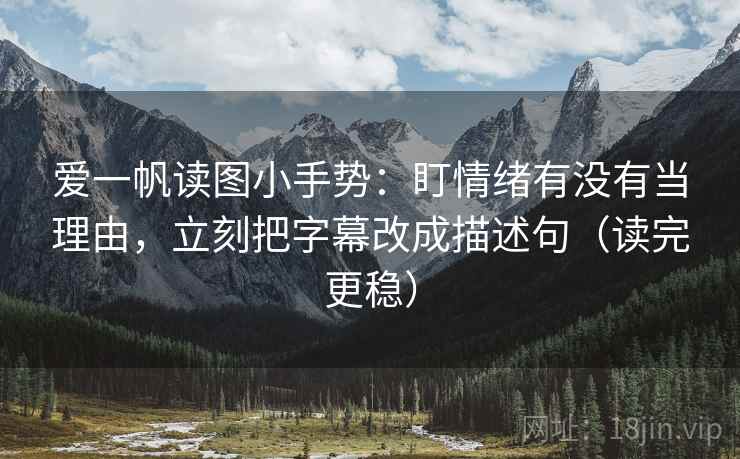 爱一帆读图小手势：盯情绪有没有当理由，立刻把字幕改成描述句（读完更稳）  第2张