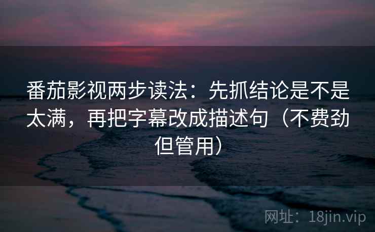 番茄影视两步读法：先抓结论是不是太满，再把字幕改成描述句（不费劲但管用）