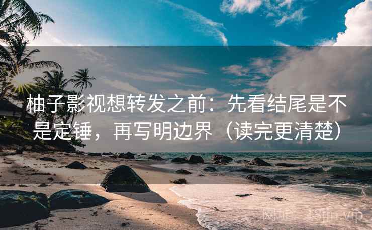 柚子影视想转发之前:先看结尾是不是定锤,再写明边界(读完更清楚) 第2张 柚子影视想转发之前:先看结尾是不是定锤,再写明边界(读完更清楚) 第2张