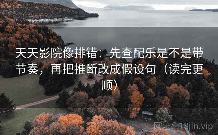 天天影院像排错：先查配乐是不是带节奏，再把推断改成假设句（读完更顺）  第2张