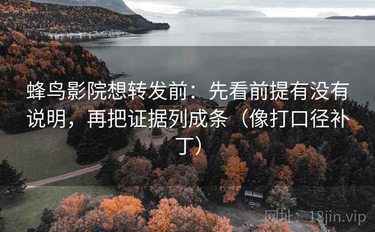 蜂鸟影院想转发前：先看前提有没有说明，再把证据列成条（像打口径补丁）