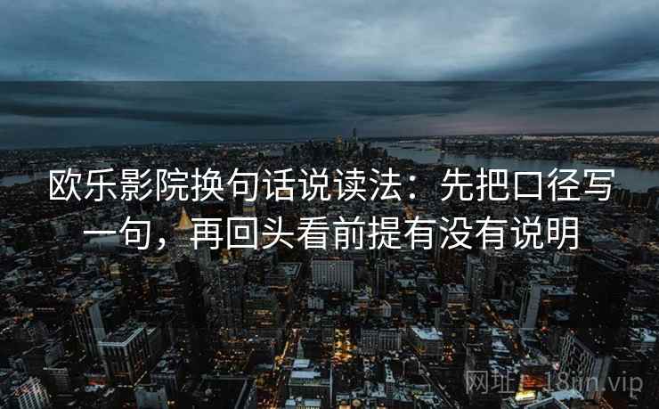 欧乐影院换句话说读法:先把口径写一句,再回头看前提有没有说明 第2张 欧乐影院换句话说读法:先把口径写一句,再回头看前提有没有说明 第2张