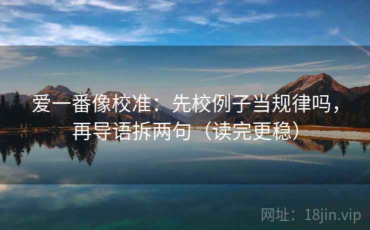 爱一番像校准：先校例子当规律吗，再导语拆两句（读完更稳）