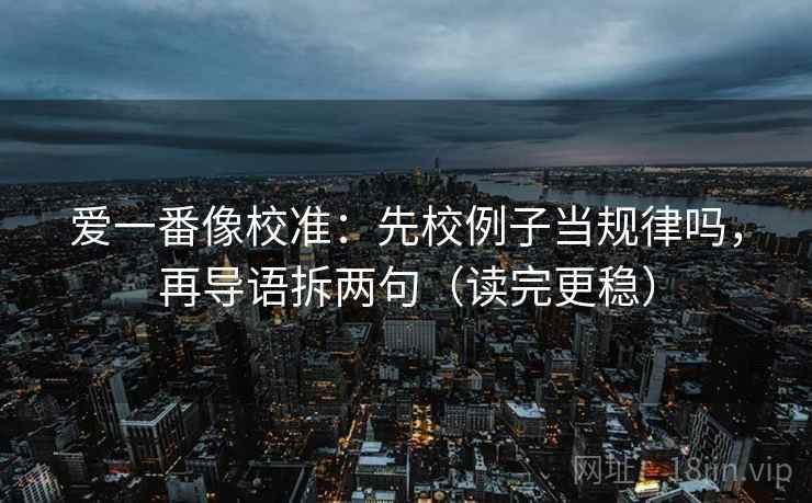 爱一番像校准：先校例子当规律吗，再导语拆两句（读完更稳）  第2张