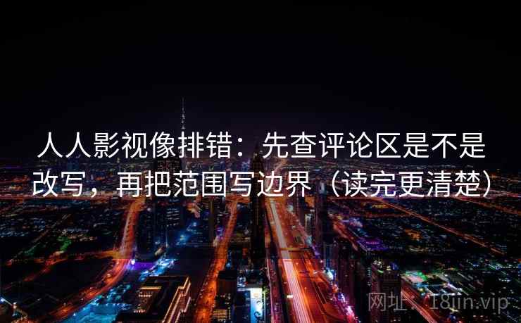 人人影视像排错：先查评论区是不是改写，再把范围写边界（读完更清楚）  第2张