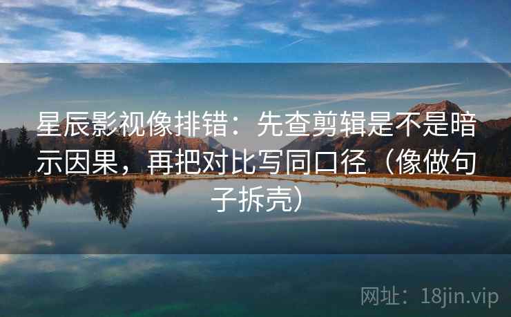 星辰影视像排错：先查剪辑是不是暗示因果，再把对比写同口径（像做句子拆壳）  第2张