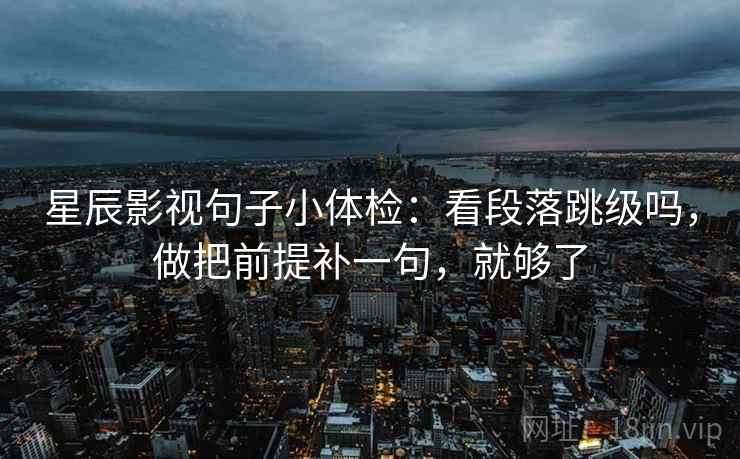星辰影视句子小体检:看段落跳级吗,做把前提补一句,就够了