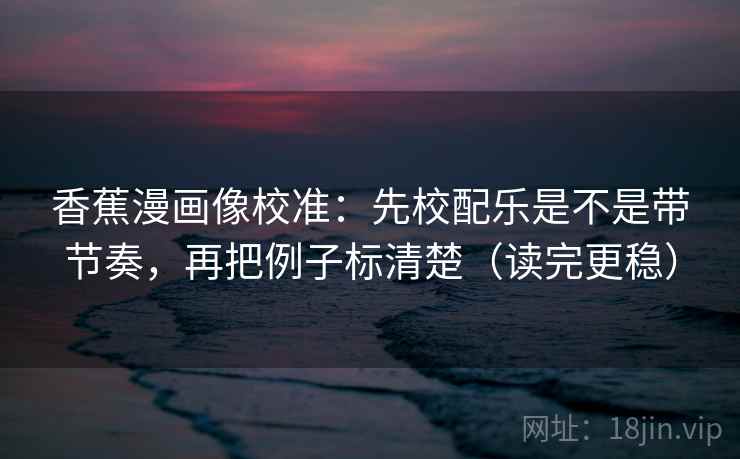 香蕉漫画像校准：先校配乐是不是带节奏，再把例子标清楚（读完更稳）  第2张