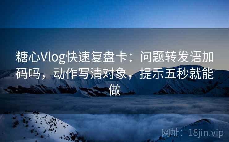 糖心Vlog快速复盘卡：问题转发语加码吗，动作写清对象，提示五秒就能做  第2张