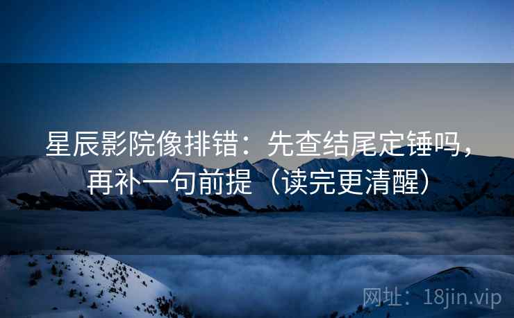 星辰影院像排错：先查结尾定锤吗，再补一句前提（读完更清醒）  第2张