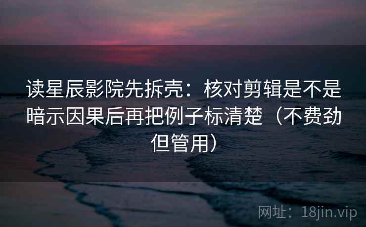 读星辰影院先拆壳：核对剪辑是不是暗示因果后再把例子标清楚（不费劲但管用）  第2张