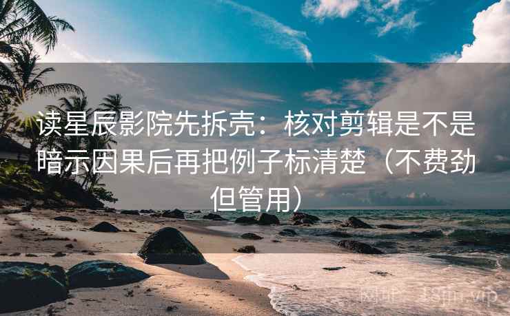 读星辰影院先拆壳：核对剪辑是不是暗示因果后再把例子标清楚（不费劲但管用）
