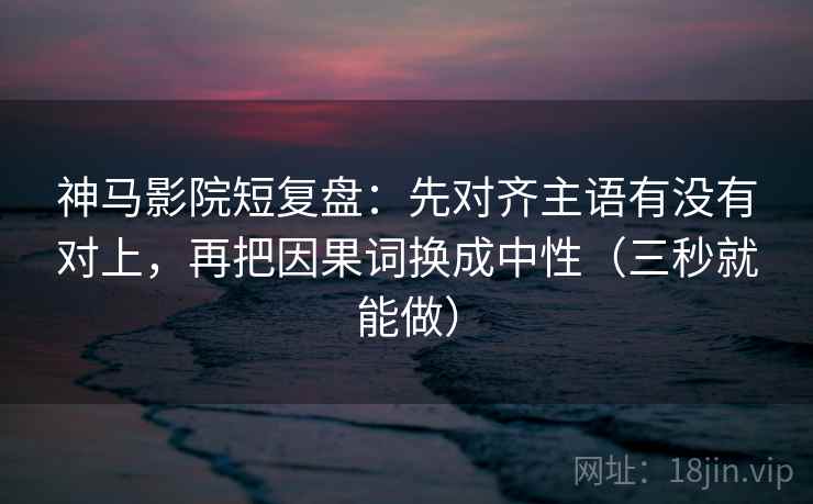 神马影院短复盘：先对齐主语有没有对上，再把因果词换成中性（三秒就能做）