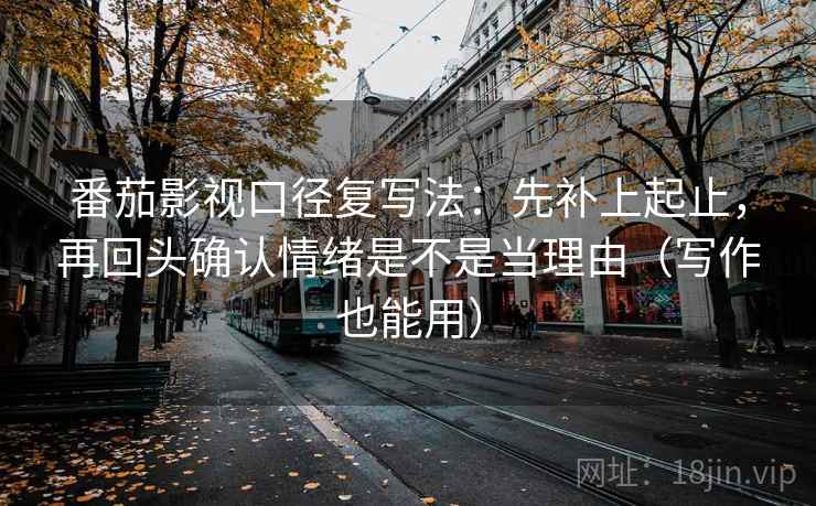 番茄影视口径复写法:先补上起止,再回头确认情绪是不是当理由(写作也能用)