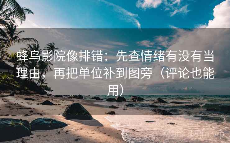 蜂鸟影院像排错:先查情绪有没有当理由,再把单位补到图旁(评论也能用) 第2张 蜂鸟影院像排错:先查情绪有没有当理由,再把单位补到图旁(评论也能用) 第2张