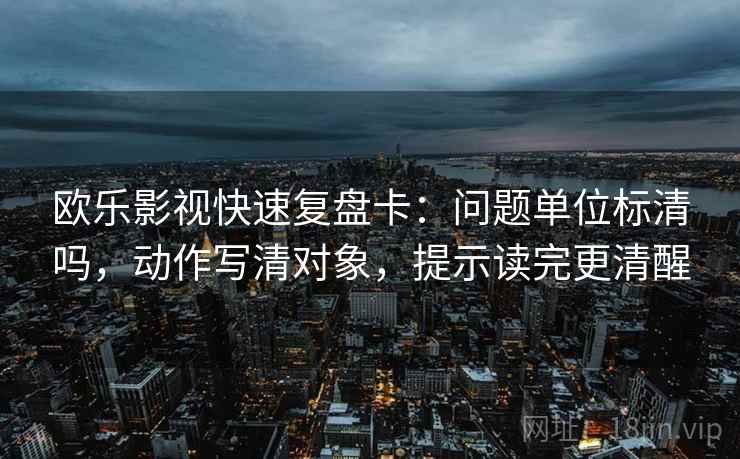 欧乐影视快速复盘卡:问题单位标清吗,动作写清对象,提示读完更清醒 第2张 欧乐影视快速复盘卡:问题单位标清吗,动作写清对象,提示读完更清醒 第2张