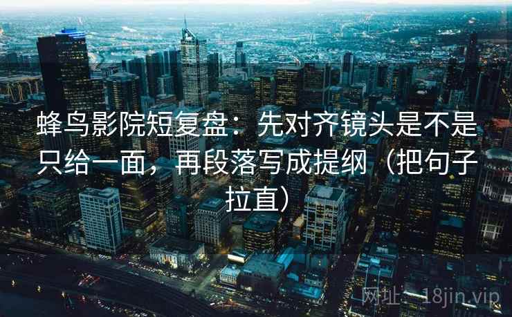 蜂鸟影院短复盘：先对齐镜头是不是只给一面，再段落写成提纲（把句子拉直）  第2张