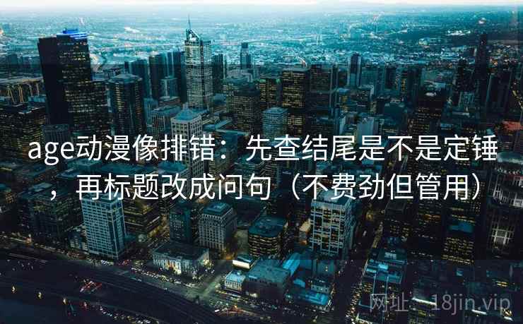 age动漫像排错：先查结尾是不是定锤，再标题改成问句（不费劲但管用）