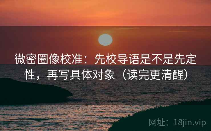 微密圈像校准：先校导语是不是先定性，再写具体对象（读完更清醒）