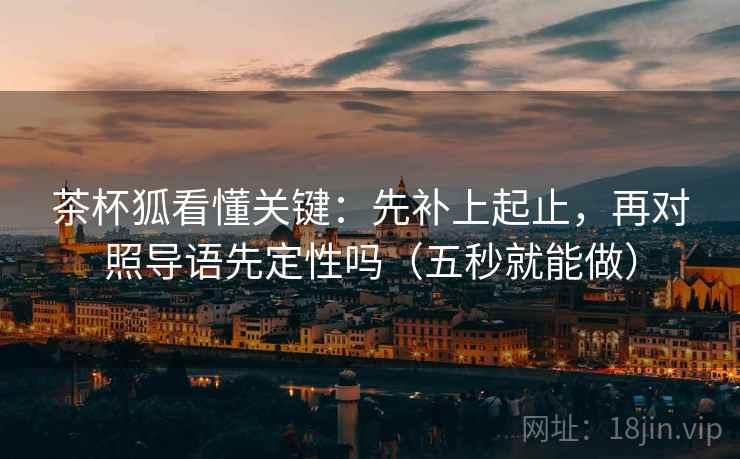 茶杯狐看懂关键：先补上起止，再对照导语先定性吗（五秒就能做）