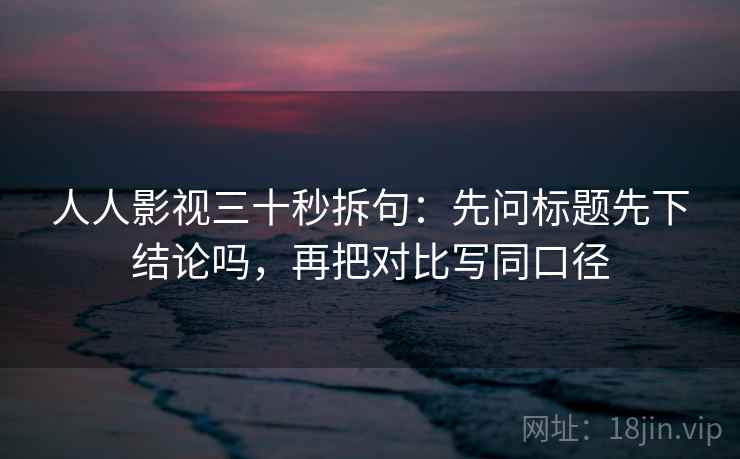 人人影视三十秒拆句:先问标题先下结论吗,再把对比写同口径 第2张 人人影视三十秒拆句:先问标题先下结论吗,再把对比写同口径 第2张