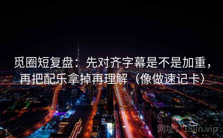 觅圈短复盘：先对齐字幕是不是加重，再把配乐拿掉再理解（像做速记卡）  第2张