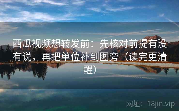 西瓜视频想转发前：先核对前提有没有说，再把单位补到图旁（读完更清醒）  第2张