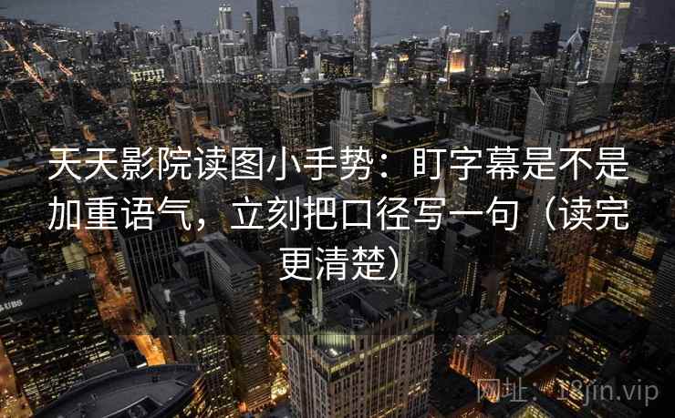 天天影院读图小手势:盯字幕是不是加重语气,立刻把口径写一句(读完更清楚)