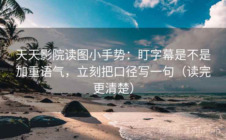 天天影院读图小手势:盯字幕是不是加重语气,立刻把口径写一句(读完更清楚) 第2张 天天影院读图小手势:盯字幕是不是加重语气,立刻把口径写一句(读完更清楚) 第2张