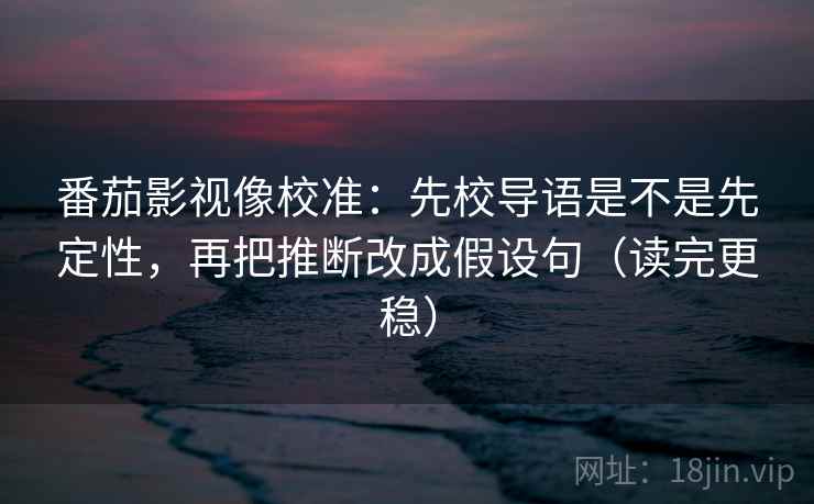 番茄影视像校准：先校导语是不是先定性，再把推断改成假设句（读完更稳）  第2张
