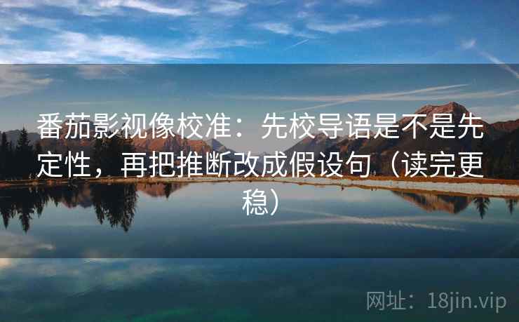 番茄影视像校准:先校导语是不是先定性,再把推断改成假设句(读完更稳)